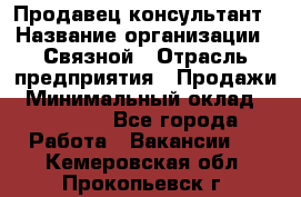 Продавец-консультант › Название организации ­ Связной › Отрасль предприятия ­ Продажи › Минимальный оклад ­ 27 000 - Все города Работа » Вакансии   . Кемеровская обл.,Прокопьевск г.